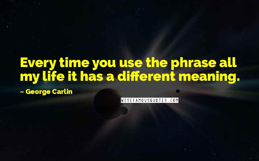 George Carlin Quotes: Every time you use the phrase all my life it has a different meaning.