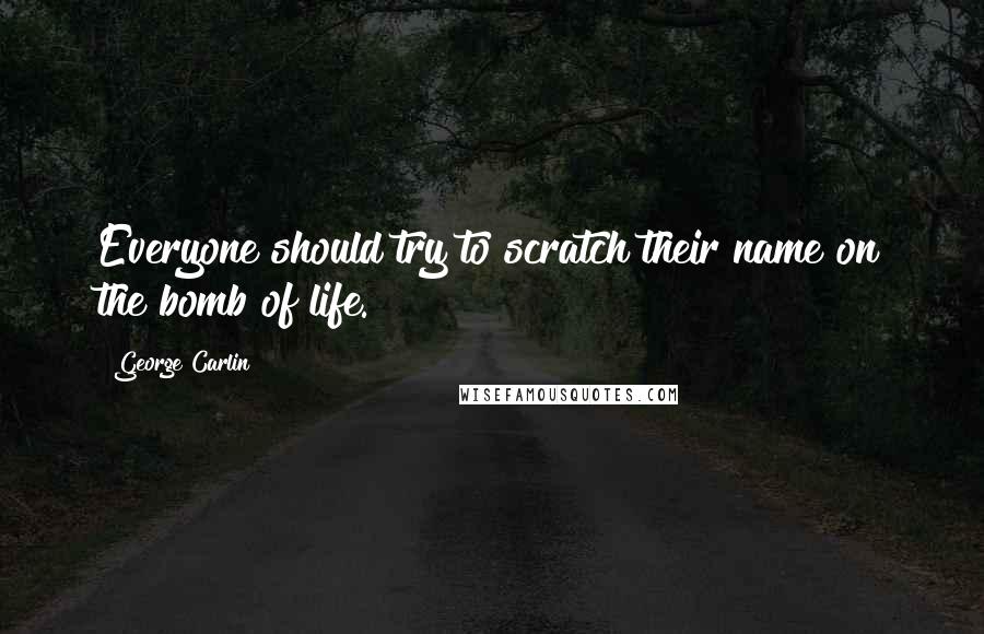 George Carlin Quotes: Everyone should try to scratch their name on the bomb of life.