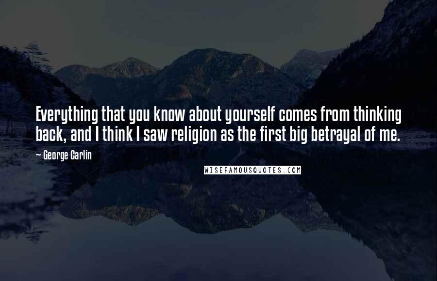 George Carlin Quotes: Everything that you know about yourself comes from thinking back, and I think I saw religion as the first big betrayal of me.