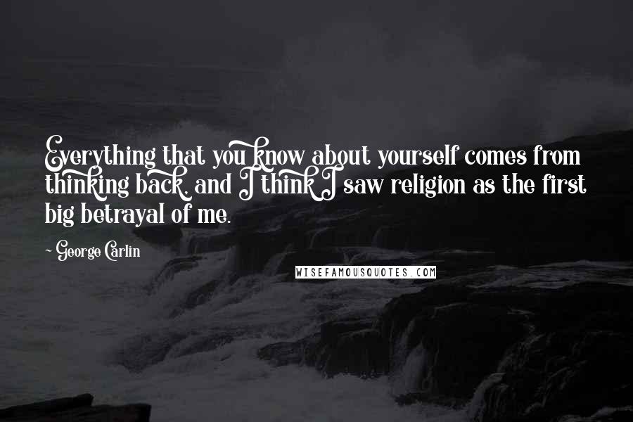 George Carlin Quotes: Everything that you know about yourself comes from thinking back, and I think I saw religion as the first big betrayal of me.