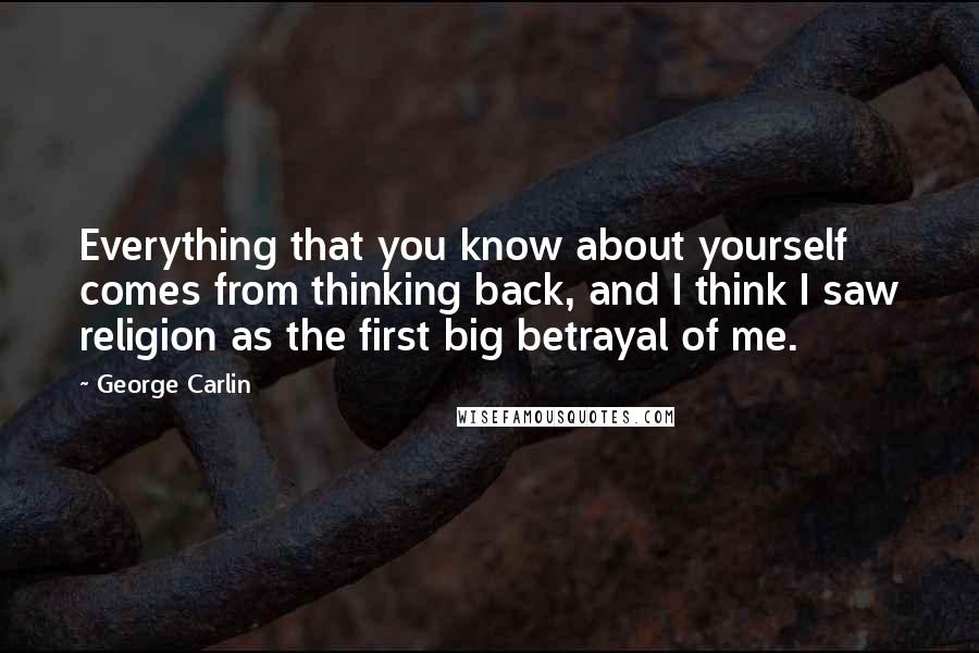 George Carlin Quotes: Everything that you know about yourself comes from thinking back, and I think I saw religion as the first big betrayal of me.