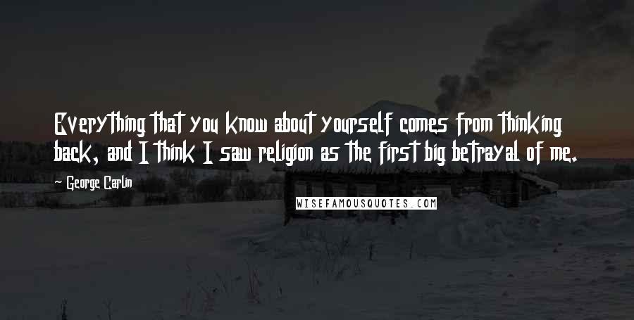 George Carlin Quotes: Everything that you know about yourself comes from thinking back, and I think I saw religion as the first big betrayal of me.