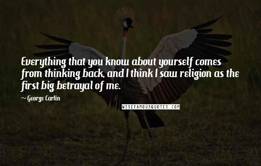 George Carlin Quotes: Everything that you know about yourself comes from thinking back, and I think I saw religion as the first big betrayal of me.