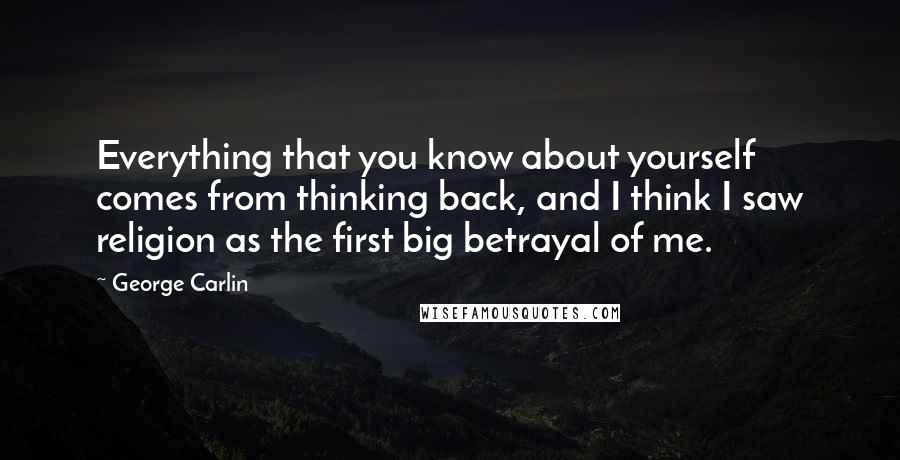 George Carlin Quotes: Everything that you know about yourself comes from thinking back, and I think I saw religion as the first big betrayal of me.