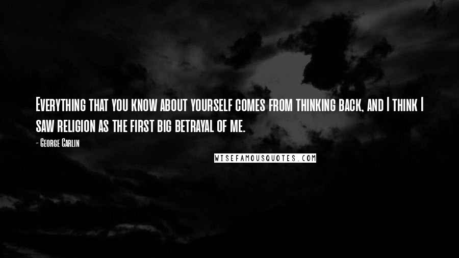 George Carlin Quotes: Everything that you know about yourself comes from thinking back, and I think I saw religion as the first big betrayal of me.