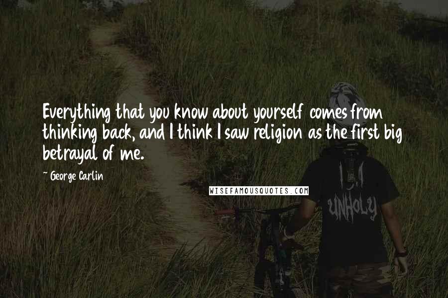 George Carlin Quotes: Everything that you know about yourself comes from thinking back, and I think I saw religion as the first big betrayal of me.