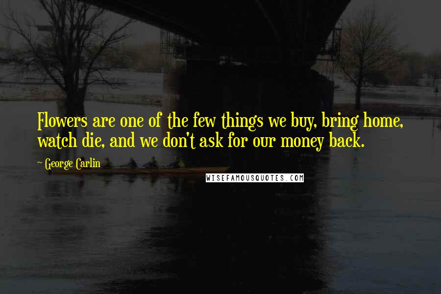 George Carlin Quotes: Flowers are one of the few things we buy, bring home, watch die, and we don't ask for our money back.