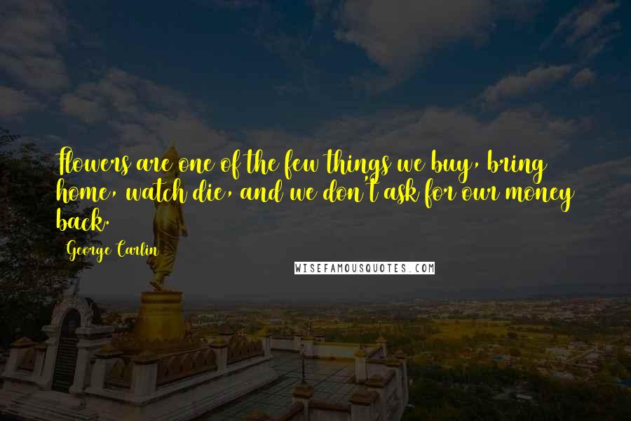 George Carlin Quotes: Flowers are one of the few things we buy, bring home, watch die, and we don't ask for our money back.