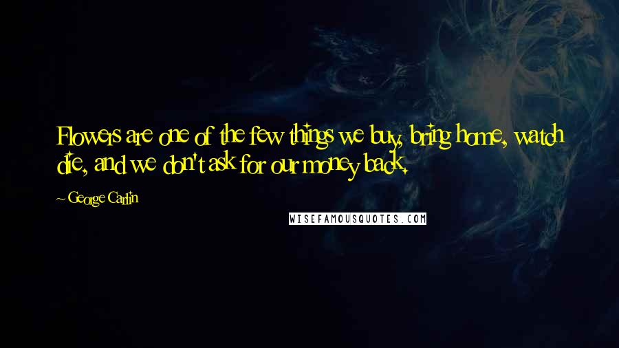 George Carlin Quotes: Flowers are one of the few things we buy, bring home, watch die, and we don't ask for our money back.