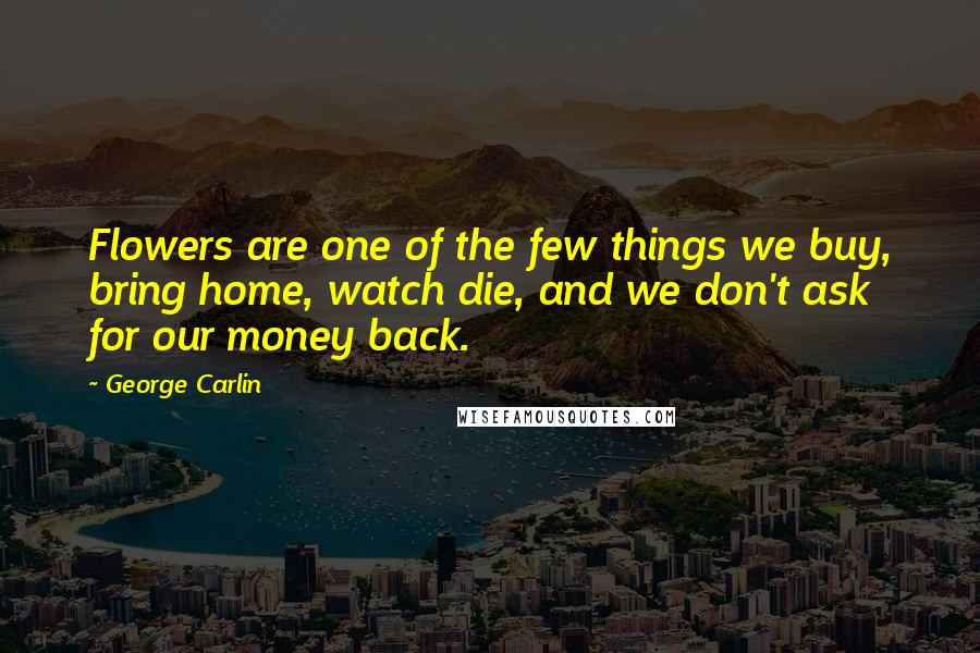 George Carlin Quotes: Flowers are one of the few things we buy, bring home, watch die, and we don't ask for our money back.