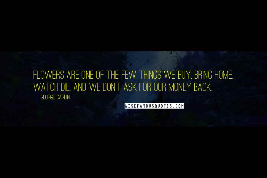 George Carlin Quotes: Flowers are one of the few things we buy, bring home, watch die, and we don't ask for our money back.