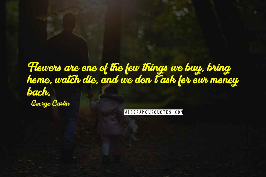 George Carlin Quotes: Flowers are one of the few things we buy, bring home, watch die, and we don't ask for our money back.