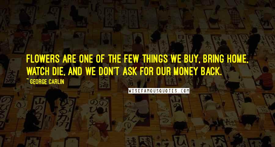 George Carlin Quotes: Flowers are one of the few things we buy, bring home, watch die, and we don't ask for our money back.