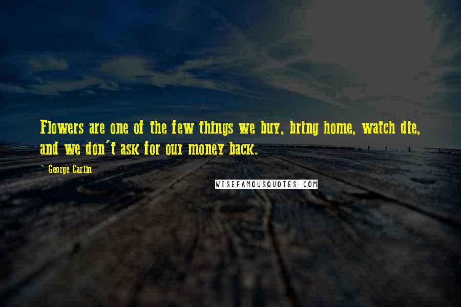 George Carlin Quotes: Flowers are one of the few things we buy, bring home, watch die, and we don't ask for our money back.