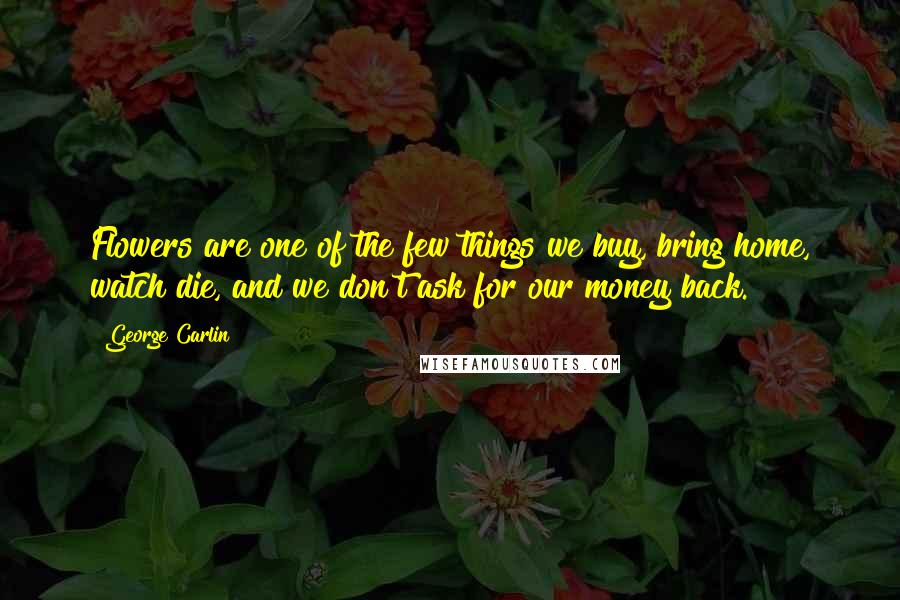 George Carlin Quotes: Flowers are one of the few things we buy, bring home, watch die, and we don't ask for our money back.