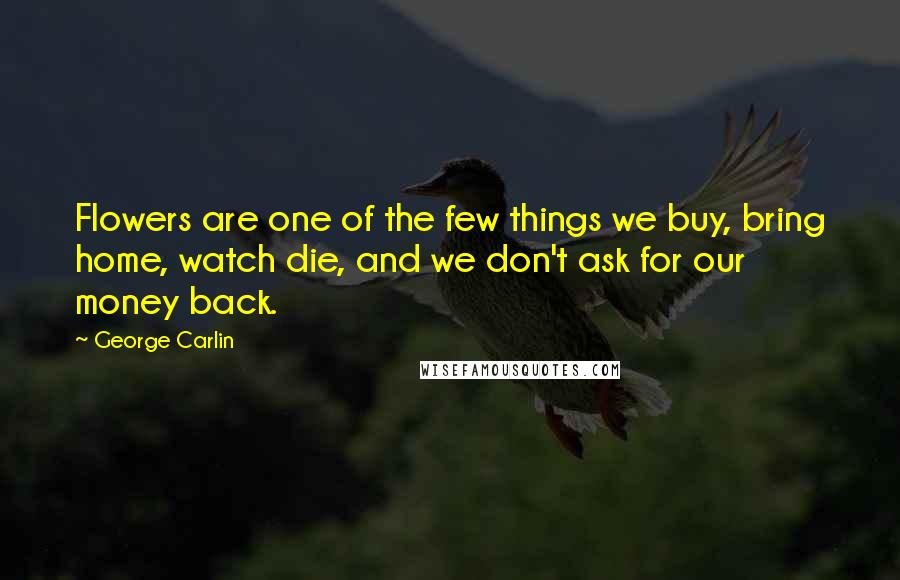 George Carlin Quotes: Flowers are one of the few things we buy, bring home, watch die, and we don't ask for our money back.