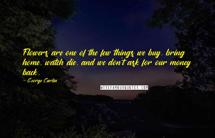 George Carlin Quotes: Flowers are one of the few things we buy, bring home, watch die, and we don't ask for our money back.