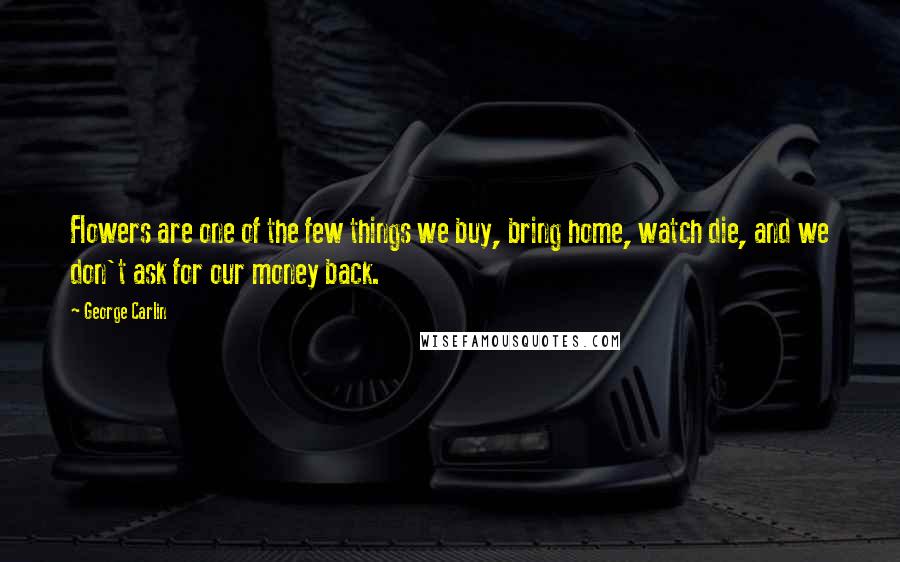 George Carlin Quotes: Flowers are one of the few things we buy, bring home, watch die, and we don't ask for our money back.