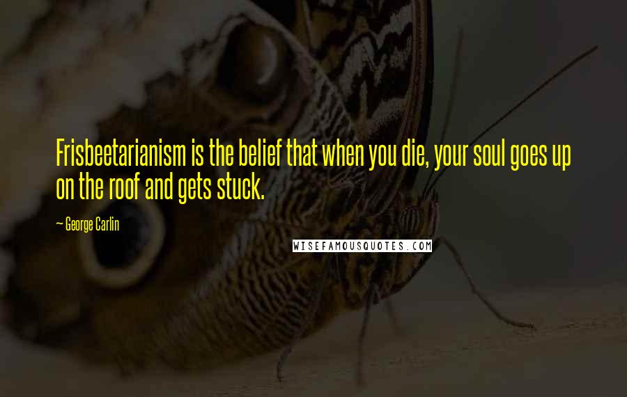 George Carlin Quotes: Frisbeetarianism is the belief that when you die, your soul goes up on the roof and gets stuck.