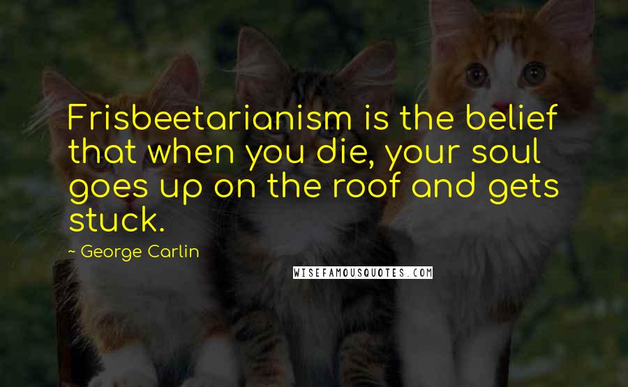 George Carlin Quotes: Frisbeetarianism is the belief that when you die, your soul goes up on the roof and gets stuck.