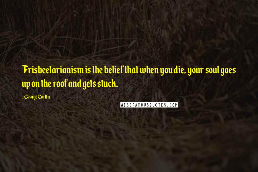 George Carlin Quotes: Frisbeetarianism is the belief that when you die, your soul goes up on the roof and gets stuck.