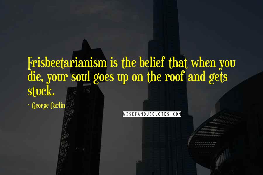 George Carlin Quotes: Frisbeetarianism is the belief that when you die, your soul goes up on the roof and gets stuck.