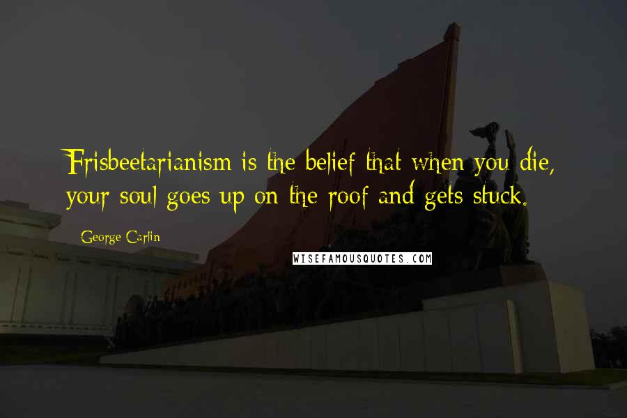 George Carlin Quotes: Frisbeetarianism is the belief that when you die, your soul goes up on the roof and gets stuck.