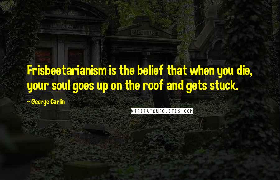 George Carlin Quotes: Frisbeetarianism is the belief that when you die, your soul goes up on the roof and gets stuck.