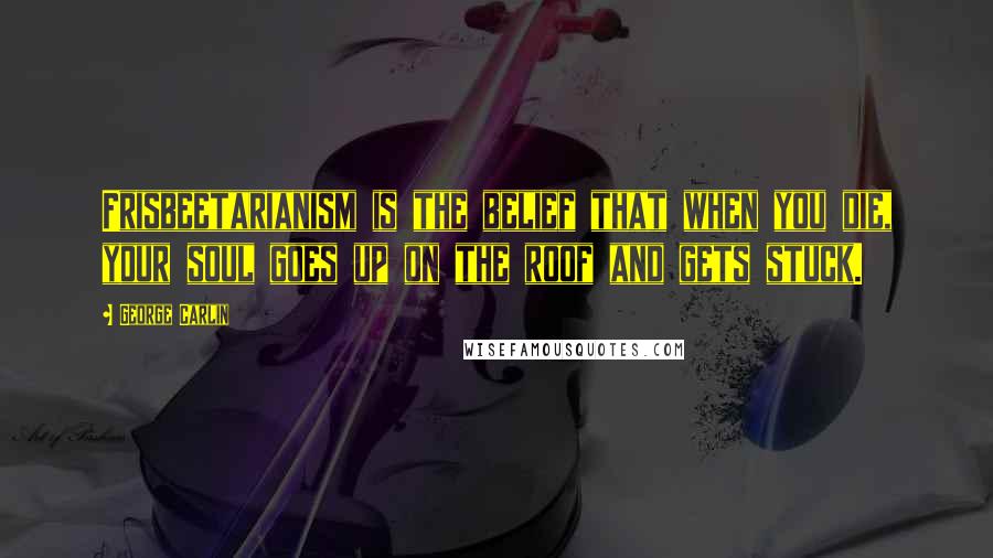 George Carlin Quotes: Frisbeetarianism is the belief that when you die, your soul goes up on the roof and gets stuck.