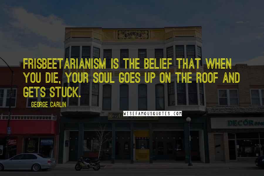 George Carlin Quotes: Frisbeetarianism is the belief that when you die, your soul goes up on the roof and gets stuck.