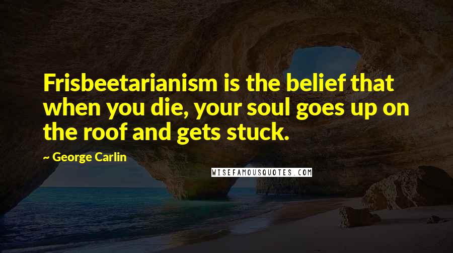 George Carlin Quotes: Frisbeetarianism is the belief that when you die, your soul goes up on the roof and gets stuck.