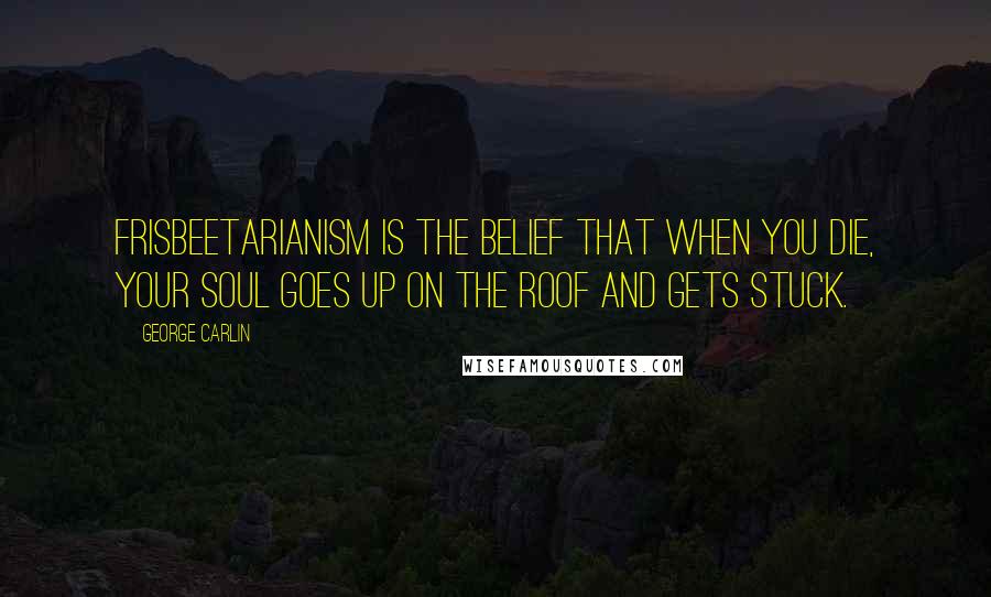 George Carlin Quotes: Frisbeetarianism is the belief that when you die, your soul goes up on the roof and gets stuck.