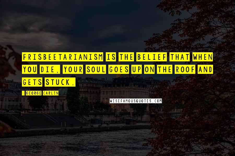 George Carlin Quotes: Frisbeetarianism is the belief that when you die, your soul goes up on the roof and gets stuck.