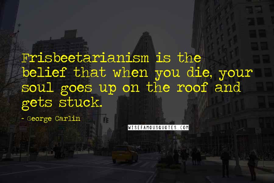 George Carlin Quotes: Frisbeetarianism is the belief that when you die, your soul goes up on the roof and gets stuck.