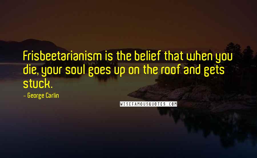 George Carlin Quotes: Frisbeetarianism is the belief that when you die, your soul goes up on the roof and gets stuck.