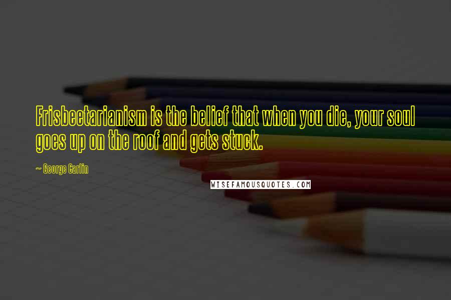 George Carlin Quotes: Frisbeetarianism is the belief that when you die, your soul goes up on the roof and gets stuck.