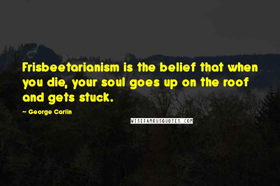 George Carlin Quotes: Frisbeetarianism is the belief that when you die, your soul goes up on the roof and gets stuck.