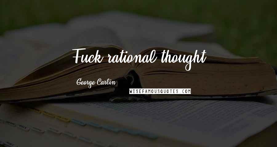 George Carlin Quotes: Fuck rational thought