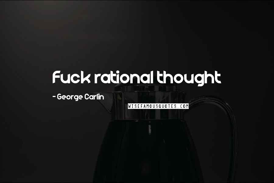 George Carlin Quotes: Fuck rational thought