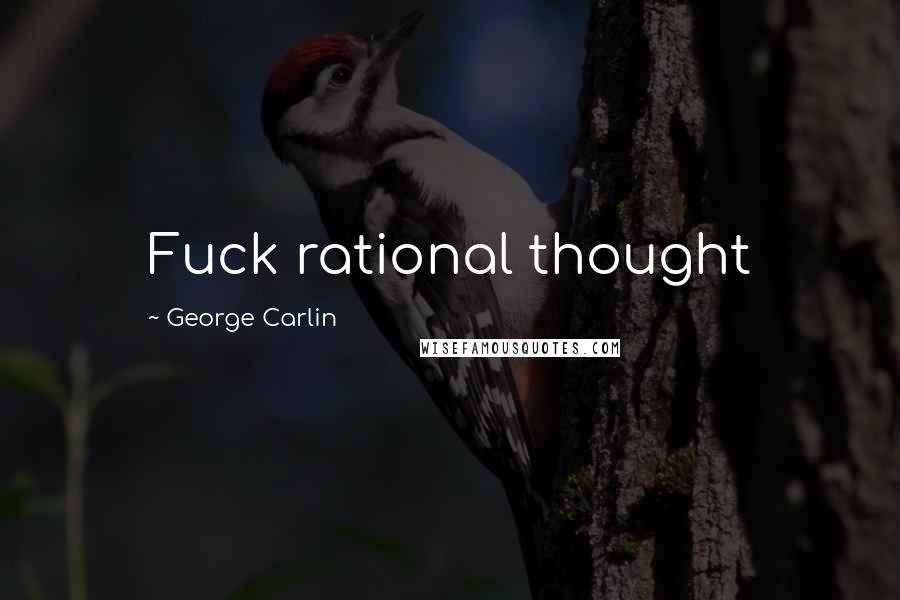 George Carlin Quotes: Fuck rational thought
