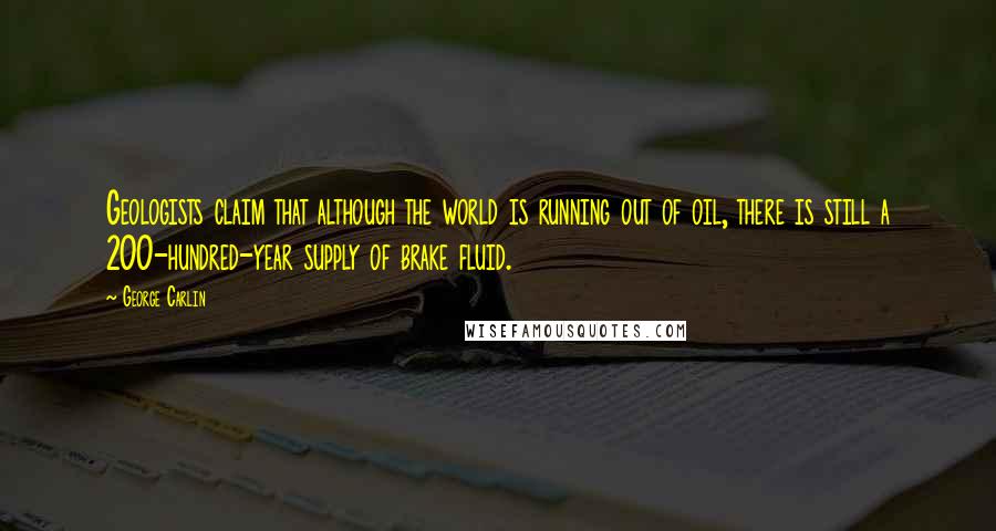 George Carlin Quotes: Geologists claim that although the world is running out of oil, there is still a 200-hundred-year supply of brake fluid.