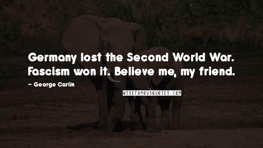 George Carlin Quotes: Germany lost the Second World War. Fascism won it. Believe me, my friend.