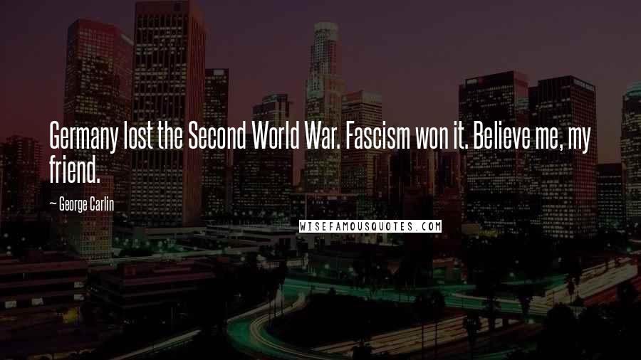George Carlin Quotes: Germany lost the Second World War. Fascism won it. Believe me, my friend.