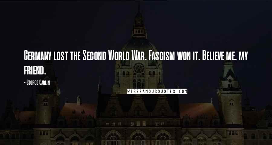 George Carlin Quotes: Germany lost the Second World War. Fascism won it. Believe me, my friend.