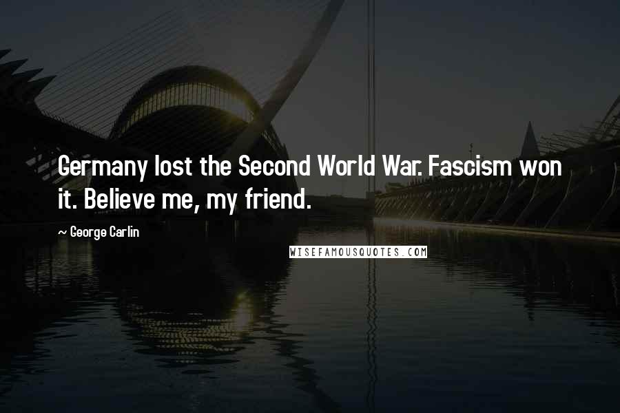 George Carlin Quotes: Germany lost the Second World War. Fascism won it. Believe me, my friend.