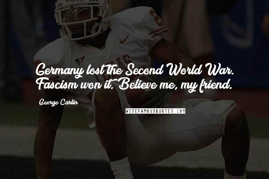 George Carlin Quotes: Germany lost the Second World War. Fascism won it. Believe me, my friend.