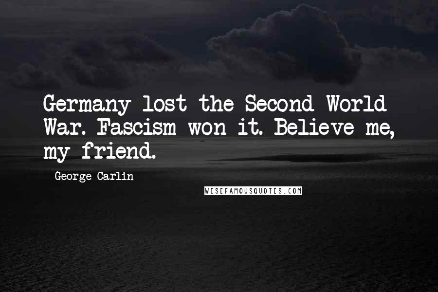 George Carlin Quotes: Germany lost the Second World War. Fascism won it. Believe me, my friend.