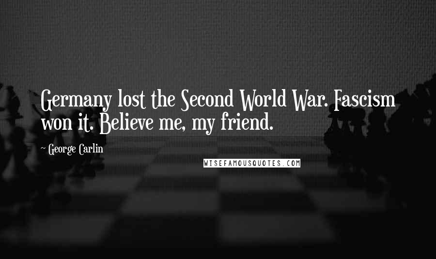 George Carlin Quotes: Germany lost the Second World War. Fascism won it. Believe me, my friend.