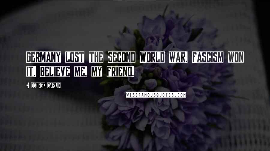 George Carlin Quotes: Germany lost the Second World War. Fascism won it. Believe me, my friend.