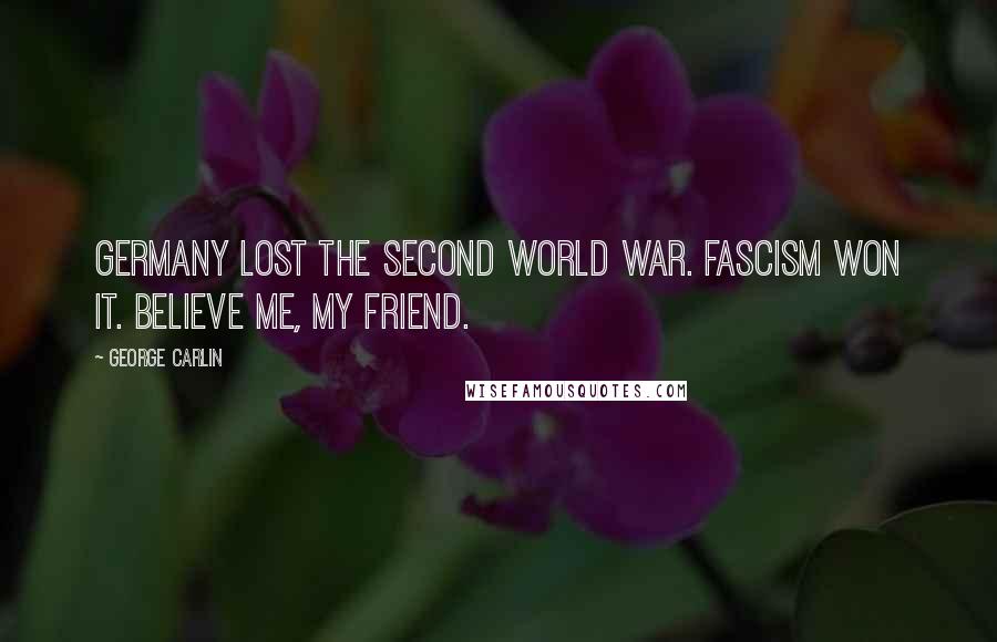 George Carlin Quotes: Germany lost the Second World War. Fascism won it. Believe me, my friend.